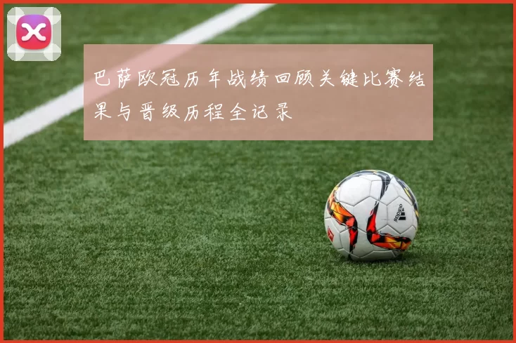 巴萨欧冠历年战绩回顾关键比赛结果与晋级历程全记录