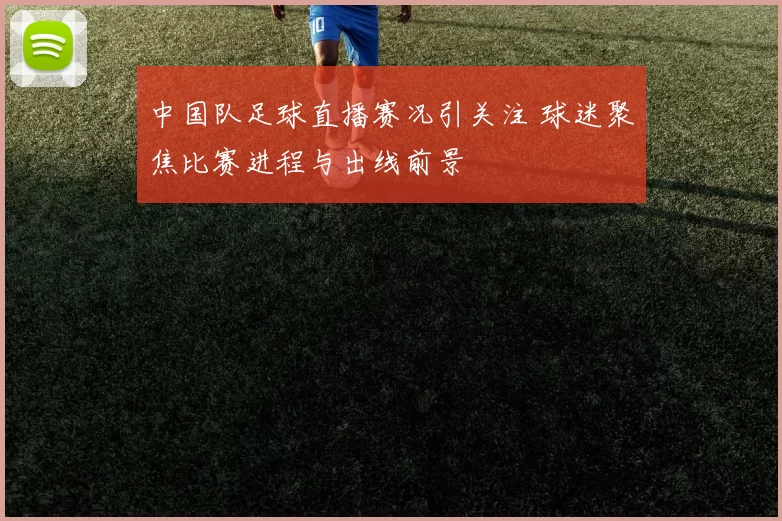 中国队足球直播赛况引关注 球迷聚焦比赛进程与出线前景