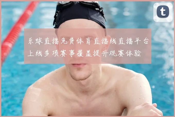 乐球直播免费体育直播线直播平台上线多项赛事覆盖提升观赛体验