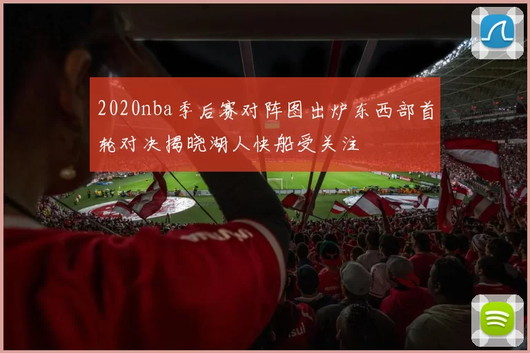 2020nba季后赛对阵图出炉东西部首轮对决揭晓湖人快船受关注