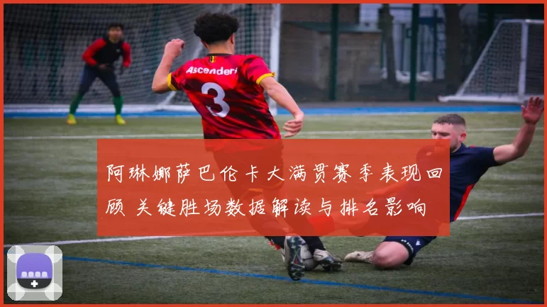 阿琳娜萨巴伦卡大满贯赛季表现回顾 关键胜场数据解读与排名影响