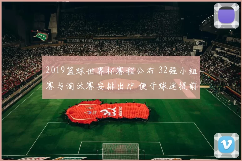 2019篮球世界杯赛程公布 32强小组赛与淘汰赛安排出炉 便于球迷提前关注赛事看点