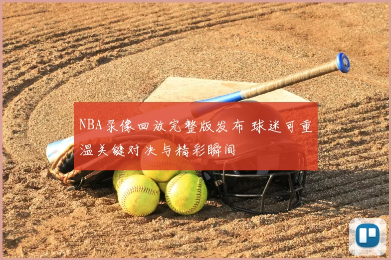NBA录像回放完整版发布 球迷可重温关键对决与精彩瞬间