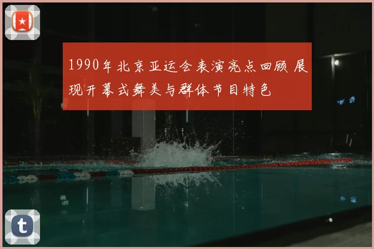 1990年北京亚运会表演亮点回顾 展现开幕式舞美与群体节目特色