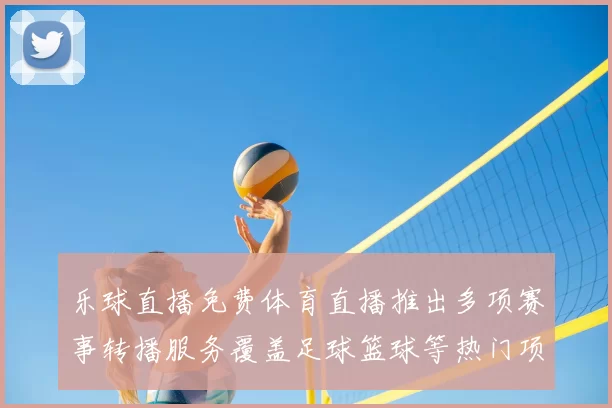 乐球直播免费体育直播推出多项赛事转播服务覆盖足球篮球等热门项目